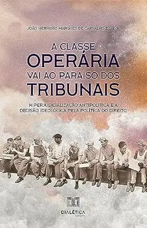 Capa do livro A classe operária vai ao paraíso dos tribunais: hiperjudicialização antipolítica e a decisão ideológica pela política do direito - João Herminio Marques de Carvalho e Silva