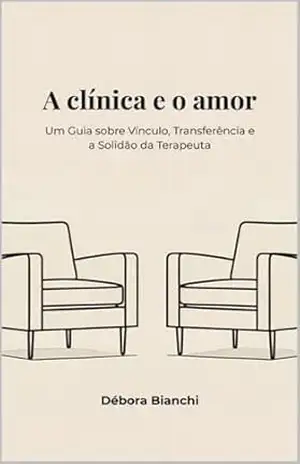 A Clínica e o Amor: Um Guia sobre Vínculo, Transferência e a Solidão da Terapeuta – DEBORA BIANCHI