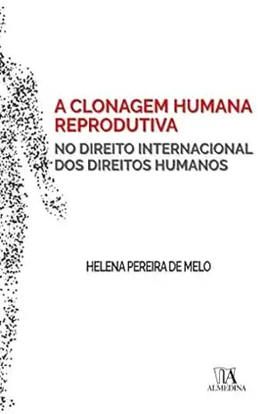 A Clonagem Humana Reprodutiva no Direito Internacional dos Direitos Humanos – Helena Pereira de Melo