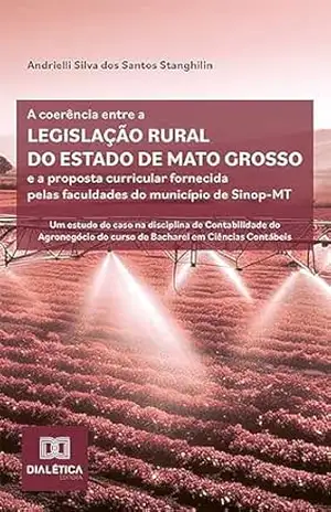 A coerência entre a legislação rural do estado de Mato Grosso e a proposta curricular fornecida pelas faculdades do município de Sinop–MT: um estudo de … do curso de Bacharel em Ciências Contábeis – Andrielli Silva dos Santos Stanghilin