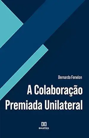 A Colaboração Premiada Unilateral – Bernardo Fenelon
