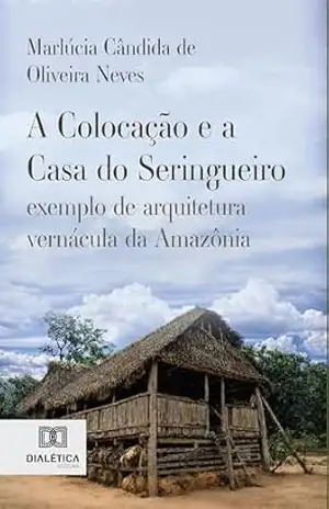 A Colocação e a Casa do Seringueiro: exemplo de arquitetura vernácula da Amazônia – Marlúcia Cândida de Oliveira Neves