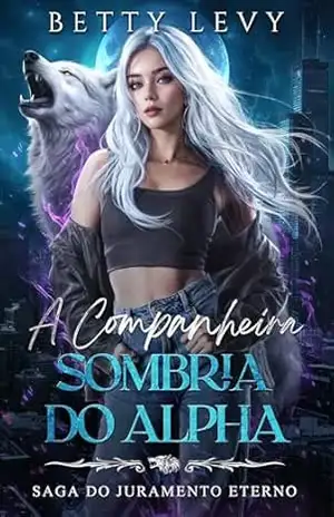 A Companheira Sombria do Alpha: Uma História de Amor com Lobisomens e Rejeição (Saga do Juramento Eterno Livro 7) – Betty Levy A Companheira Sombria do Alpha: Uma História de Amor com Lobisomens e Rejeição (Saga do Juramento Eterno Livro 7) – Betty Levy
