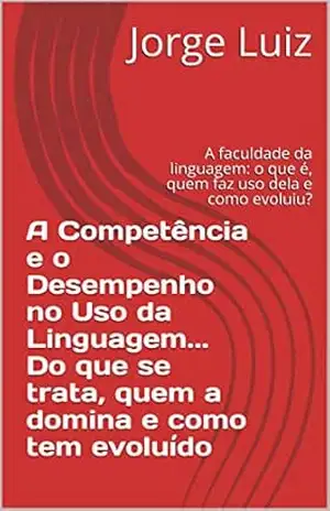 A Competência e o Desempenho no Uso da Linguagem… Do que se trata, quem a domina e como tem evoluído: A faculdade da linguagem: o que é, quem faz uso dela e como evoluiu? – Jorge Luiz