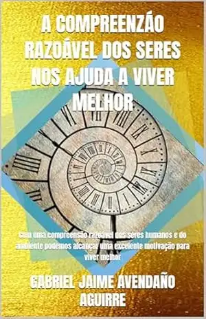 A COMPREENZÁO RAZOÁVEL DOS SERES NOS AJUDA A VIVER MELHOR: Com uma compreensão razoável dos seres humanos e do ambiente podemos alcançar uma excelente motivação para viver melhor – GABRIEL JAIME AVENDAÑO AGUIRRE