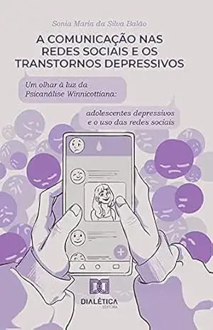 A comunicação nas redes sociais e os transtornos depressivos: um olhar à luz da Psicanálise Winnicottiana: adolescentes depressivos e o uso das redes sociai – SONIA MARIA DA SILVA BALAO A comunicação nas redes sociais e os transtornos depressivos: um olhar à luz da Psicanálise Winnicottiana: adolescentes depressivos e o uso das redes sociai – SONIA MARIA DA SILVA BALAO
