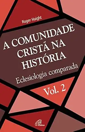 A comunidade cristã na história: Eclesiologia comparada (Eclesia XXI Livro 2) – Roger Haight A comunidade cristã na história: Eclesiologia comparada (Eclesia XXI Livro 2) – Roger Haight