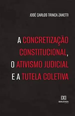A concretização constitucional, o ativismo judicial e a tutela coletiva – José Carlos Trinca Zanetti