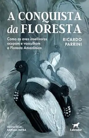 A conquista da floresta: Como as aves insetívoras ocupam e vasculham a Floresta Amazônica – Ricardo Parrini