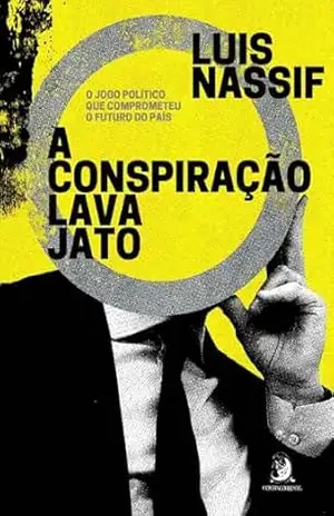A conspiração Lava Jato: O jogo político que comprometeu o futuro do país - Luis Nassif