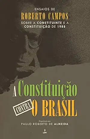 A Constituição contra o Brasil: Ensaios de Roberto Campos sobre a Constituinte e a Constituição de 1988 – Roberto Campos