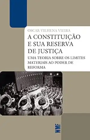 A Constituição e sua reserva de justiça: Uma teoria sobre os limites materiais ao poder de reforma – Oscar Vilhena Vieira