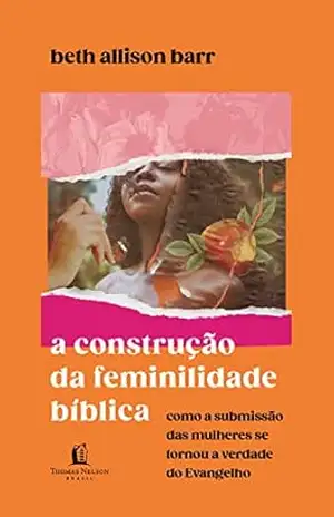 A construção da feminilidade bíblica: Como a submissão das mulheres se tornou a verdade do Evangelho - Beth Allison Barr
