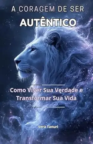 A CORAGEM DE SER AUTÊNTICO: Como Viver Sua Verdade e Transformar Sua Vida (A CORAGEM DE NÃO AGRADAR Livro 5) – Vera  Tanuri