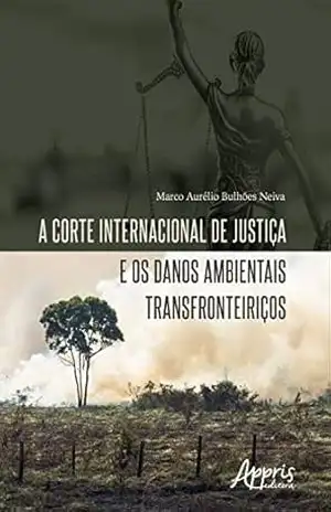 A Corte Internacional de Justiça e os Danos Ambientais Transfronteiriços – Marco Aurélio Bulhões Neiva