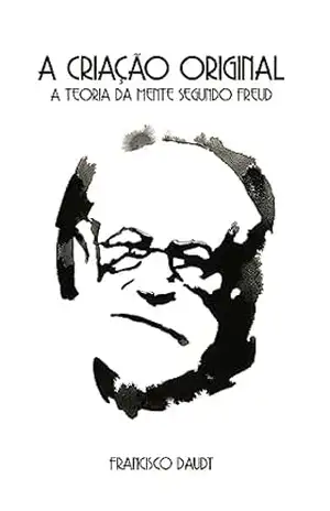 A criação original: A teoria da mente segundo Freud – Francisco Daudt da Veiga