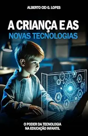 A CRIANÇA E AS NOVAS TECNOLOGIAS: O Poder da Tecnologia na Educação Infantil - Alberto Cid G. Lopes