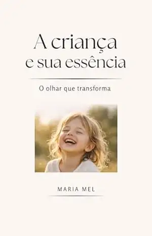 A Criança e Sua Essência: O Olhar que transforma - Maria Mel A Criança e Sua Essência: O Olhar que transforma - Maria Mel