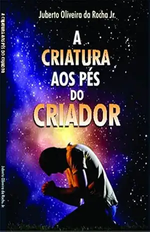 A Criatura aos Pés do Criador – Juberto Oliveira da Rocha Júnior A Criatura aos Pés do Criador – Juberto Oliveira da Rocha Júnior