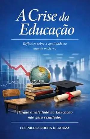 A Crise da Educação Qualidade no Mundo: Por que o Vale Tudo na Educação Não Gera Resultados? – Elienildes  Rocha de Souza