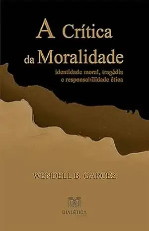 A Crítica da Moralidade: identidade moral, tragédia e responsabilidade ética – Wendell Pereira Barreto Garcez A Crítica da Moralidade: identidade moral, tragédia e responsabilidade ética – Wendell Pereira Barreto Garcez
