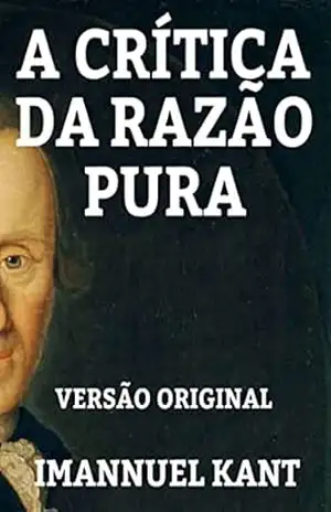 A CRÍTICA DA RAZÃO PURA: VERSÃO ORIGINAL – OBRA COMPLETA – IMMANUEL KANT
