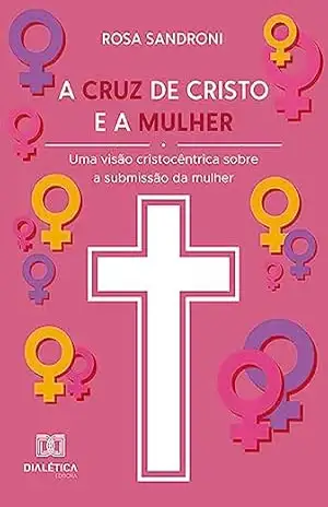 A cruz de Cristo e a mulher: uma visão cristocêntrica sobre a submissão da mulher – Rosa Sandroni A cruz de Cristo e a mulher: uma visão cristocêntrica sobre a submissão da mulher – Rosa Sandroni