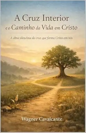 A Cruz Interior e o Caminho da Vida em Cristo: A obra silenciosa da cruz que forma Cristo em nós – Wagner  Cavalcante e Silva