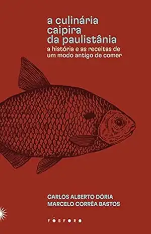 A culinária caipira da Paulistânia: A história e as receitas de um modo antigo de comer – Carlos Alberto Dória