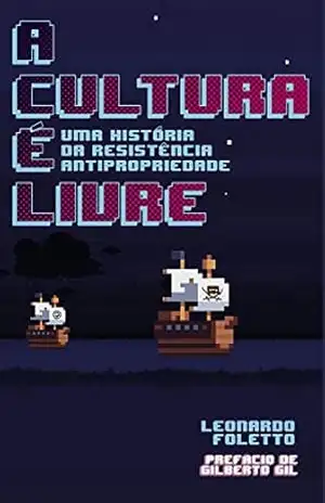 A Cultura é Livre: Uma História da Resistência Antipropriedade – Leonardo Foletto