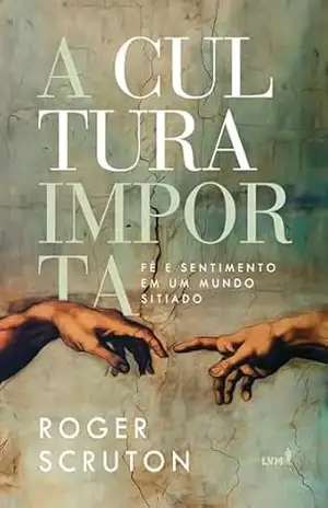 Capa do livro A cultura importa: fé e sentimento em um mundo sitiado - Roger Scruton