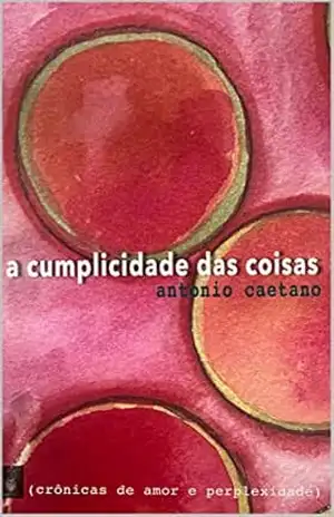 A Cumplicidade das Coisas (Crônicas de amor e perplexidade Livro 1) – Antonio Caetano