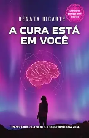 A CURA ESTÁ EM VOCÊ: Transforme sua mente. Transforme sua vida. - Renata Ricarte A CURA ESTÁ EM VOCÊ: Transforme sua mente. Transforme sua vida. - Renata Ricarte