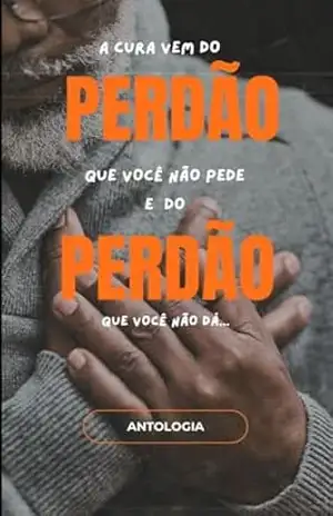 A CURA VEM DO PERDÃO QUE VOCÊ NÃO PEDE E DO PERDÃO QUE VOCÊ NÃO DÁ – MONIQUE MACHADO  + 20 AUTORES