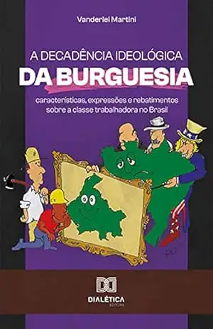 A decadência ideológica da burguesia: características, expressões e rebatimentos sobre a classe trabalhadora no Brasil – Vanderlei Martini