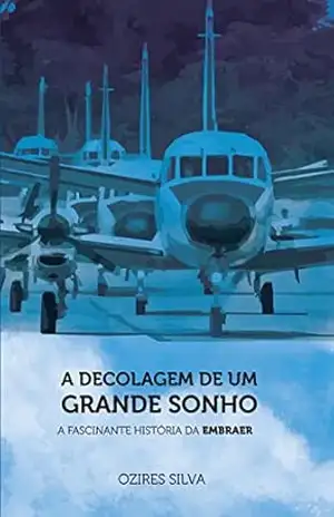 A Decolagem De Um Grande Sonho: A Fascinante História da EMBRAER – Ozires Silva