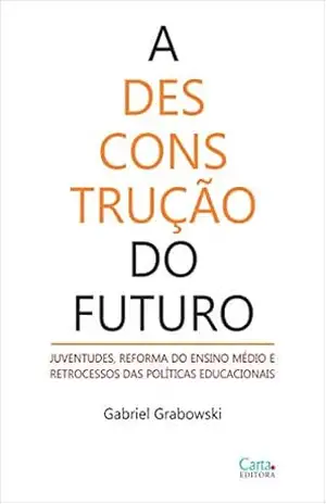 A desconstrução do futuro: JUVENTUDES, REFORMA DO ENSINO MÉDIO E RETROCESSOS DAS POLÍTICAS EDUCACIONAIS – Gabriel Grabowski A desconstrução do futuro: JUVENTUDES, REFORMA DO ENSINO MÉDIO E RETROCESSOS DAS POLÍTICAS EDUCACIONAIS – Gabriel Grabowski
