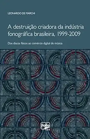 A destruição criadora da indústria fonográfica brasileira, 1999–2009: dos discos físicos ao comércio digital de música – Leonardo De Marchi A destruição criadora da indústria fonográfica brasileira, 1999–2009: dos discos físicos ao comércio digital de música – Leonardo De Marchi