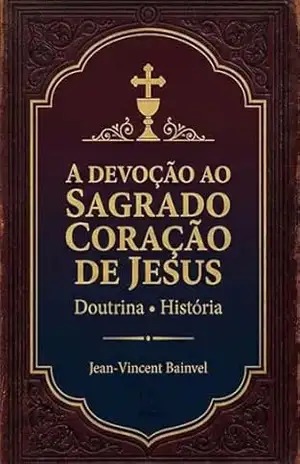 A Devoção ao Sagrado Coração de Jesus: Doutrina e História - Jean-Vincent Bainvel A Devoção ao Sagrado Coração de Jesus: Doutrina e História - Jean-Vincent Bainvel