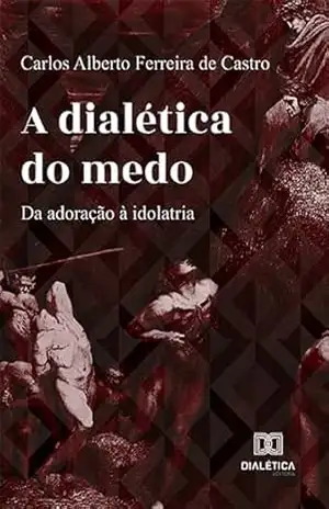 A dialética do medo: da adoração à idolatria - Carlos Alberto Ferreira de Castro
