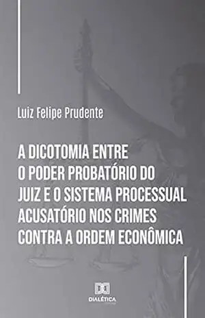 Capa do livro A dicotomia entre o poder probatório do juiz e o sistema processual acusatório nos crimes contra a ordem econômica - Luiz Felipe Prudente