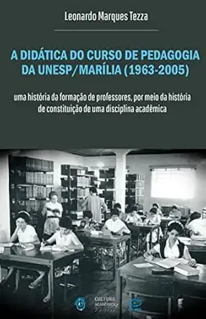 A didática do curso de pedagogia da Unesp/Marília (1963–2005): Uma história da formação de professores, por meio da história de constituição de uma disciplina acadêmica – Leonardo Marques Tezza