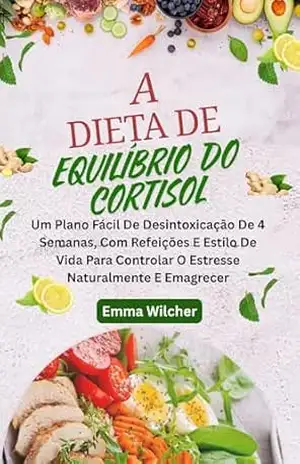 A DIETA DE EQUILÍBRIO DO CORTISOL: Um Plano Fácil De Desintoxicação De 4 Semanas, Com Refeições E Estilo De Vida Para Controlar O Estresse Naturalmente E Emagrecer – Emma Wilcher