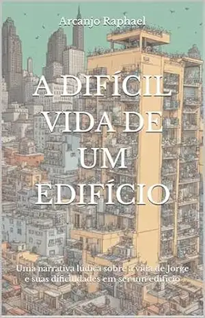 A difícil vida de um edifício: Uma narrativa lúdica sobre as dificuldades de ser um prédio - Arcanjo Raphael A difícil vida de um edifício: Uma narrativa lúdica sobre as dificuldades de ser um prédio - Arcanjo Raphael