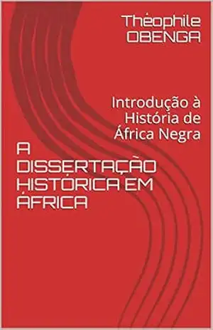 A DISSERTAÇÃO HISTÓRICA EM ÁFRICA: Introdução à História de África Negra – Théophile OBENGA A DISSERTAÇÃO HISTÓRICA EM ÁFRICA: Introdução à História de África Negra – Théophile OBENGA