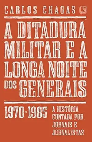 A ditadura militar e a longa noite dos generais: 1970–1985 – Carlos Chagas