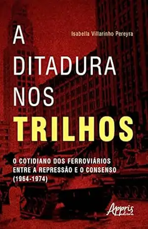 A Ditadura nos Trilhos: O Cotidiano dos Ferroviários entre a Repressão e Consenso (1964–1974) – Isabella Villarinho Pereyra