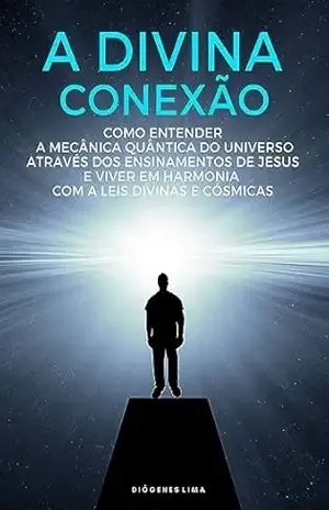 A DIVINA CONEXÃO: COMO ENTENDER A MECÂNICA QUÂNTICA ATRAVÉS DOS ENSINAMENTOS DE JESUS E VIVER EM HARMÔNIA COM A LEIS DIVINAS E CÓSMICAS – Diógenes Lima A DIVINA CONEXÃO: COMO ENTENDER A MECÂNICA QUÂNTICA ATRAVÉS DOS ENSINAMENTOS DE JESUS E VIVER EM HARMÔNIA COM A LEIS DIVINAS E CÓSMICAS – Diógenes Lima