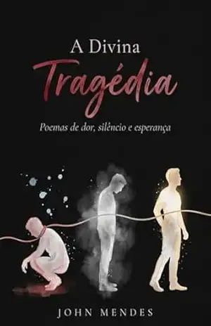 A Divina Tragédia: Poemas de dor, silêncio e esperança – John Mendes A Divina Tragédia: Poemas de dor, silêncio e esperança – John Mendes