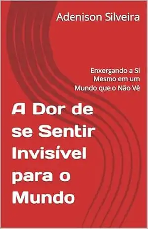 A Dor de se Sentir Invisível para o Mundo: Enxergando a Si Mesmo em um Mundo que o Não Vê – Adenison Silveira